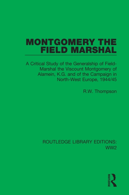 Montgomery the Field Marshal : A Critical Study of the Generalship of Field-Marshal the Viscount Montgomery of Alamein, K.G. and of the Campaign in North-West Europe, 1944/45, PDF eBook