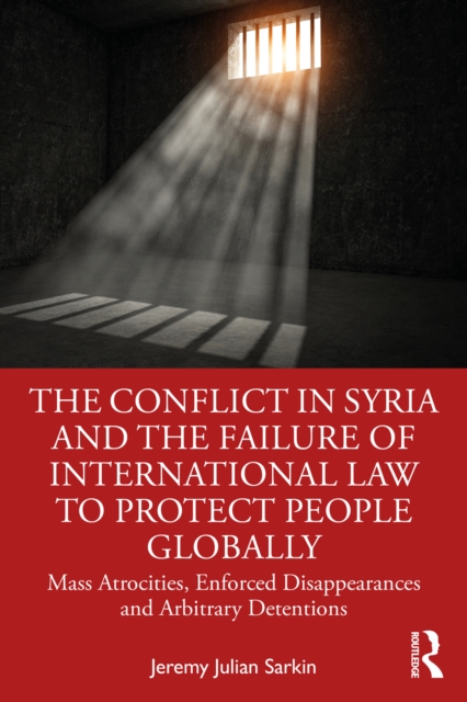 The Conflict in Syria and the Failure of International Law to Protect People Globally : Mass Atrocities, Enforced Disappearances and Arbitrary Detentions, EPUB eBook