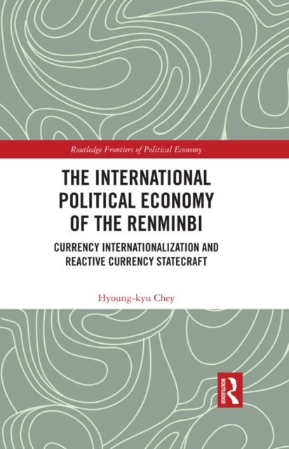 The International Political Economy of the Renminbi : Currency Internationalization and Reactive Currency Statecraft, PDF eBook