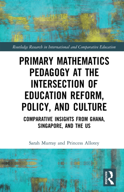 Primary Mathematics Pedagogy at the Intersection of Education Reform, Policy, and Culture : Comparative Insights from Ghana, Singapore, and the US, PDF eBook