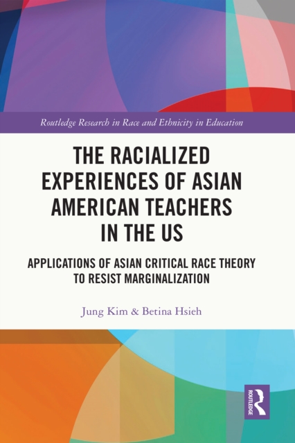 The Racialized Experiences of Asian American Teachers in the US : Applications of Asian Critical Race Theory to Resist Marginalization, PDF eBook