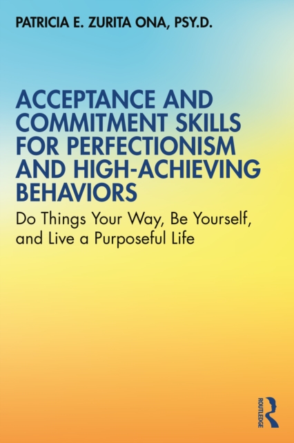 Acceptance and Commitment Skills for Perfectionism and High-Achieving Behaviors : Do Things Your Way, Be Yourself, and Live a Purposeful Life, PDF eBook