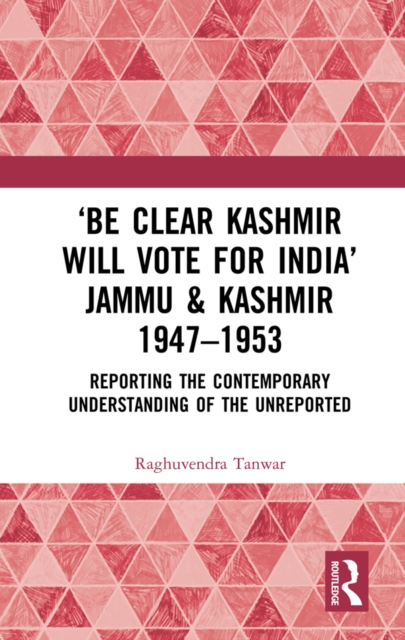 'Be Clear Kashmir will Vote for India' Jammu & Kashmir 1947-1953 : Reporting the Contemporary Understanding of the Unreported, PDF eBook