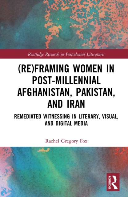 (Re)Framing Women in Post-Millennial Afghanistan, Pakistan, and Iran : Remediated Witnessing in Literary, Visual, and Digital Media, EPUB eBook