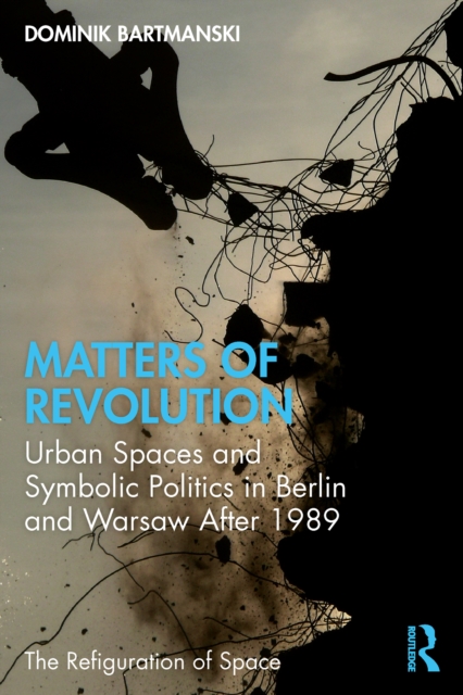 Matters of Revolution : Urban Spaces and Symbolic Politics in Berlin and Warsaw After 1989, EPUB eBook