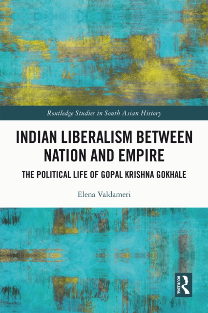 Indian Liberalism between Nation and Empire : The Political Life of Gopal Krishna Gokhale, EPUB eBook