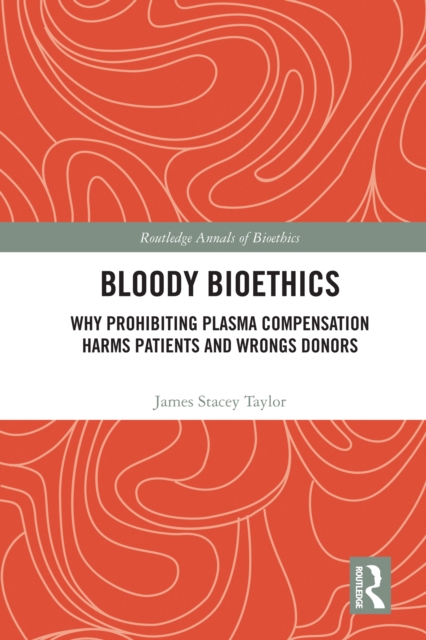 Bloody Bioethics : Why Prohibiting Plasma Compensation Harms Patients and Wrongs Donors, PDF eBook