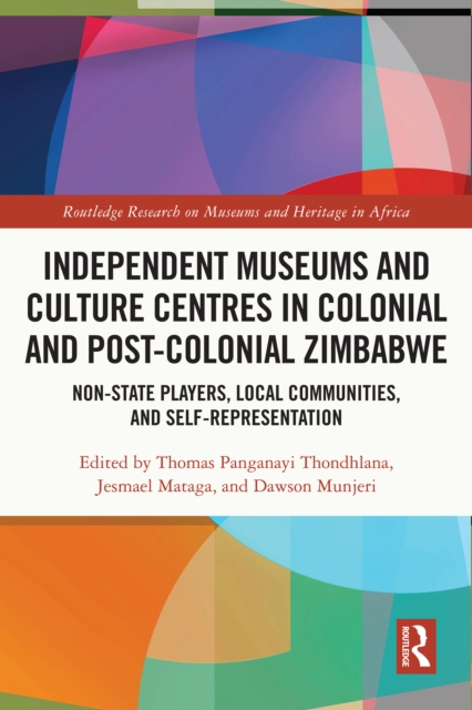 Independent Museums and Culture Centres in Colonial and Post-colonial Zimbabwe : Non-State Players, Local Communities, and Self-Representation, PDF eBook