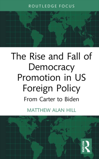 The Rise and Fall of Democracy Promotion in US Foreign Policy : From Carter to Biden, PDF eBook