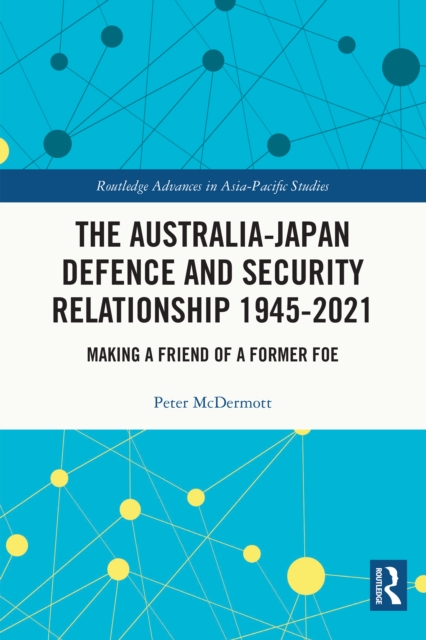 The Australia-Japan Defence and Security Relationship 1945-2021 : Making a Friend of a Former Foe, EPUB eBook