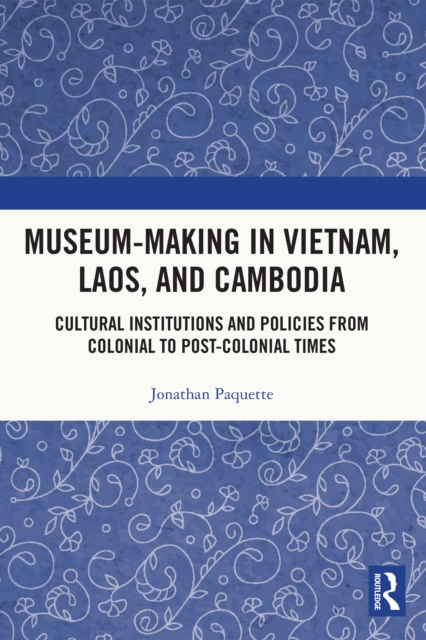 Museum-Making in Vietnam, Laos, and Cambodia : Cultural Institutions and Policies from Colonial to Post-Colonial Times, PDF eBook