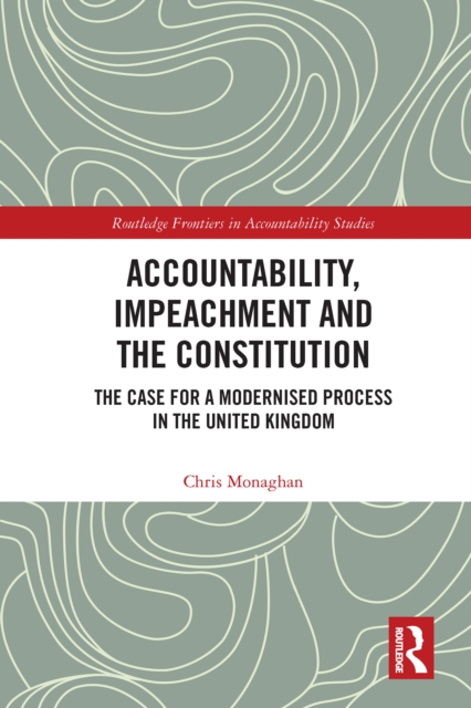 Accountability, Impeachment and the Constitution : The Case for a Modernised Process in the United Kingdom, PDF eBook