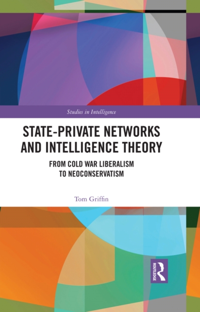 State-Private Networks and Intelligence Theory : From Cold War Liberalism to Neoconservatism, PDF eBook