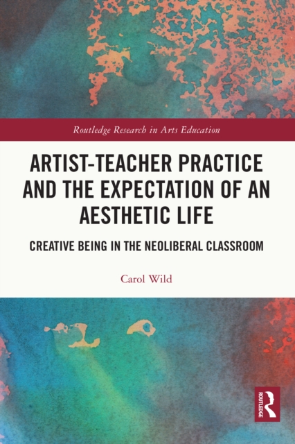 Artist-Teacher Practice and the Expectation of an Aesthetic Life : Creative Being in the Neoliberal Classroom, PDF eBook