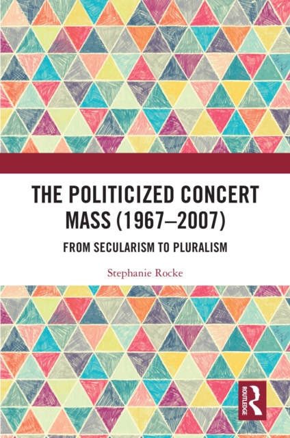 The Politicized Concert Mass (1967-2007) : From Secularism to Pluralism, PDF eBook