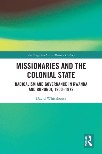 Missionaries and the Colonial State : Radicalism and Governance in Rwanda and Burundi, 1900-1972, EPUB eBook