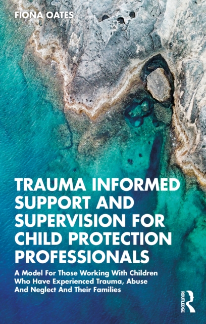 Trauma Informed Support and Supervision for Child Protection Professionals : A Model For Those Working With Children Who Have Experienced Trauma, Abuse And Neglect And Their Families, PDF eBook