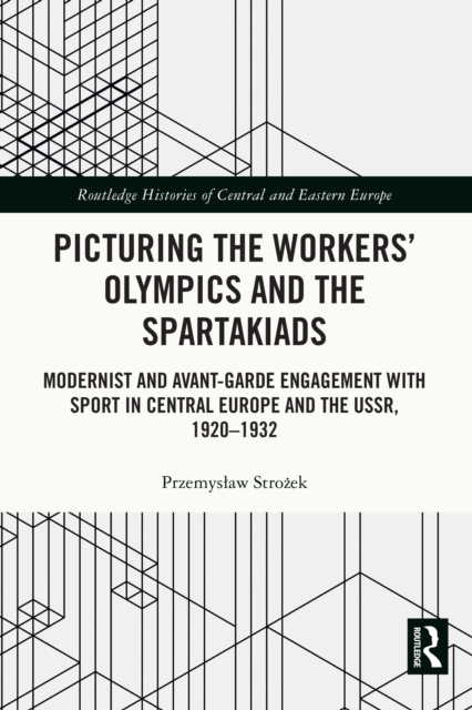 Picturing the Workers' Olympics and the Spartakiads : Modernist and Avant-Garde Engagement with Sport in Central Europe and the USSR, 1920-1932, PDF eBook