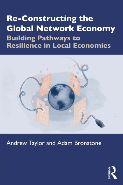 Re-Constructing the Global Network Economy : Building Pathways to Resilience in Local Economies, PDF eBook