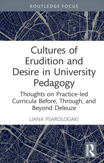 Cultures of Erudition and Desire in University Pedagogy : Thoughts on Practice-led Curricula Before, Through, and Beyond Deleuze, EPUB eBook