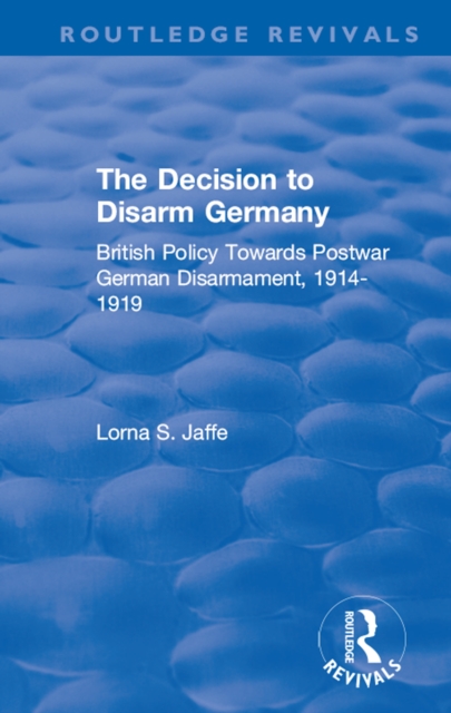 The Decision to Disarm Germany : British Policy Towards Postwar German Disarmament, 1914-1919, PDF eBook