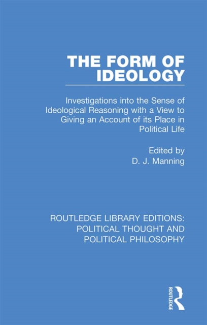 The Form of Ideology : Investigations into the Sense of Ideological Reasoning with a View to Giving an Account of its Place in Political Life, PDF eBook