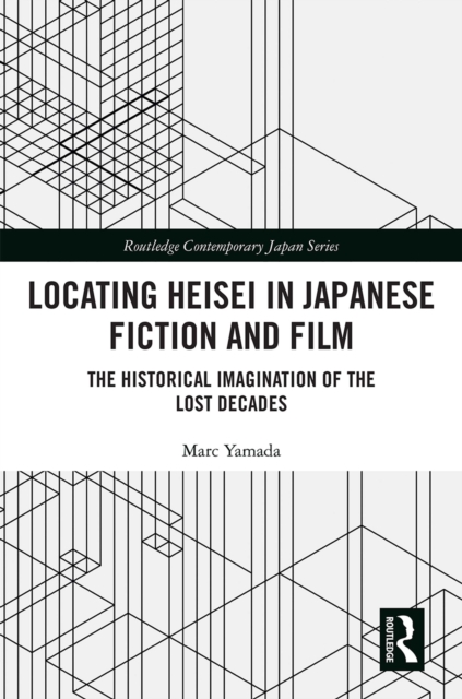Locating Heisei in Japanese Fiction and Film : The Historical Imagination of the Lost Decades, PDF eBook