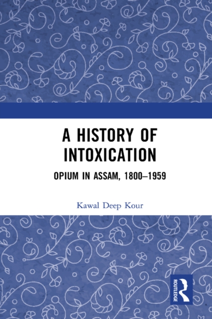 A History of Intoxication : Opium in Assam, 1800-1959, EPUB eBook