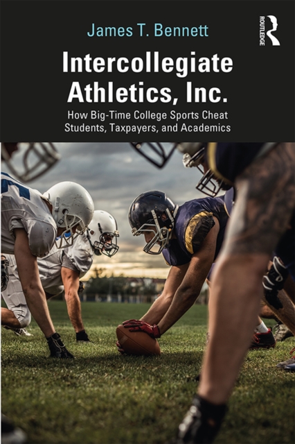 Intercollegiate Athletics, Inc. : How Big-Time College Sports Cheat Students, Taxpayers, and Academics, EPUB eBook
