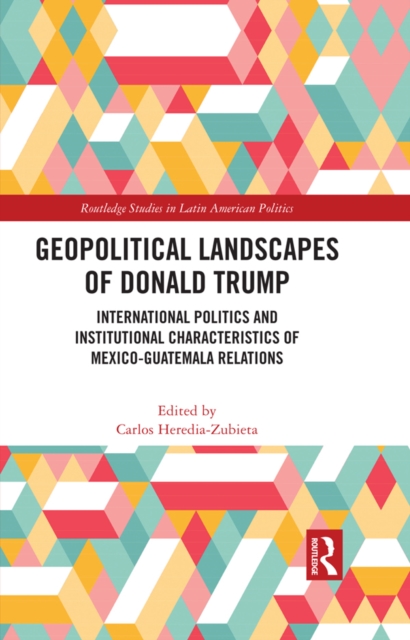 Geopolitical Landscapes of Donald Trump : International Politics and Institutional Characteristics of Mexico-Guatemala Relations, PDF eBook