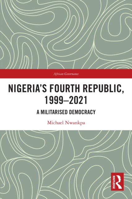 Nigeria's Fourth Republic, 1999-2021 : A Militarised Democracy, EPUB eBook