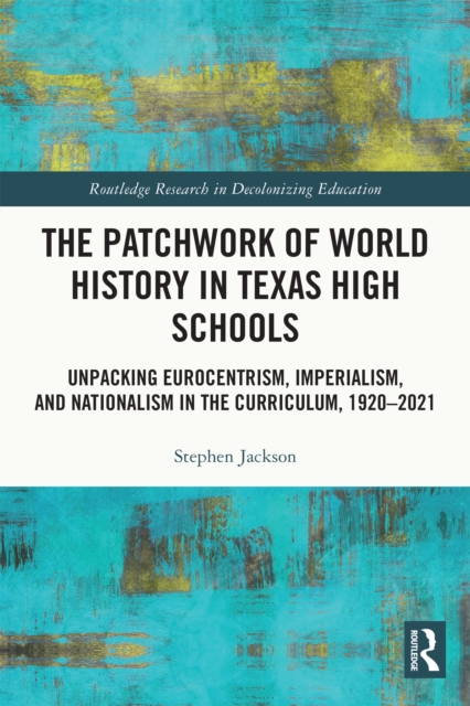 The Patchwork of World History in Texas High Schools : Unpacking Eurocentrism, Imperialism, and Nationalism in the Curriculum, 1920-2021, EPUB eBook