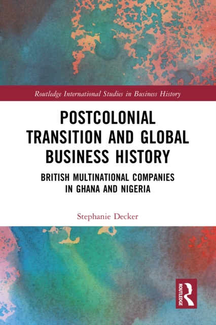 Postcolonial Transition and Global Business History : British Multinational Companies in Ghana and Nigeria, PDF eBook