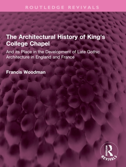 The Architectural History of King's College Chapel : And its Place in the Development of Late Gothic Architecture in England and France, EPUB eBook