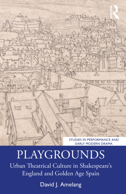 Playgrounds : Urban Theatrical Culture in Shakespeare’s England and Golden Age Spain, PDF eBook