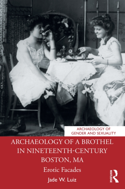 Archaeology of a Brothel in Nineteenth-Century Boston, MA : Erotic Facades, PDF eBook