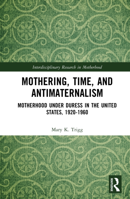 Mothering, Time, and Antimaternalism : Motherhood Under Duress in the United States, 1920-1960, PDF eBook