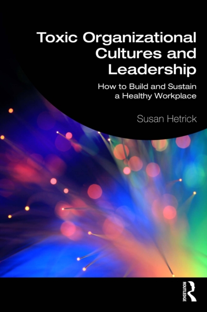 Toxic Organizational Cultures and Leadership : How to Build and Sustain a Healthy Workplace, PDF eBook