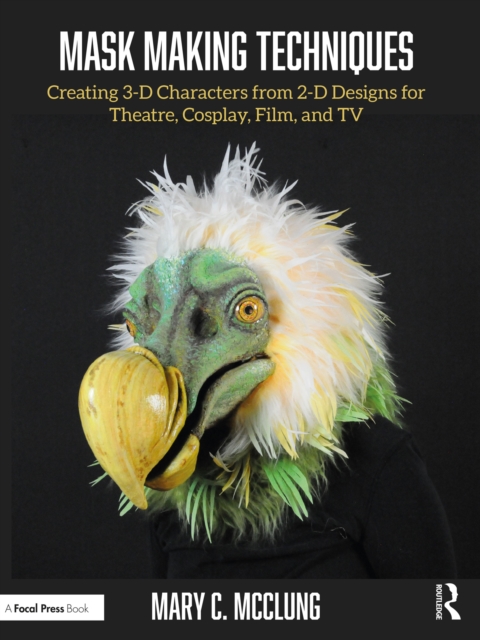 Mask Making Techniques : Creating 3-D Characters from 2-D Designs for Theatre, Cosplay, Film, and TV, PDF eBook