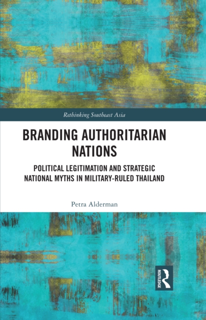 Branding Authoritarian Nations : Political Legitimation and Strategic National Myths in Military-Ruled Thailand, EPUB eBook