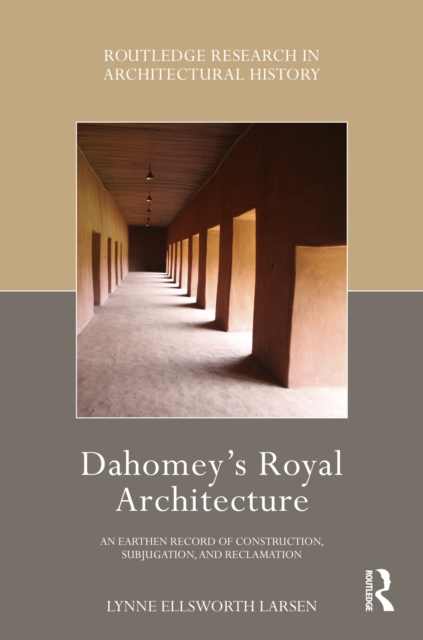 Dahomey's Royal Architecture : An Earthen Record of Construction, Subjugation, and Reclamation, PDF eBook
