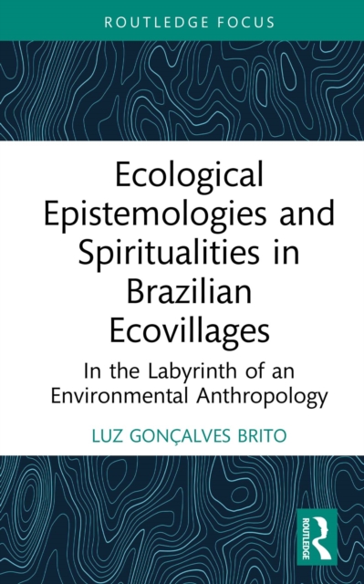 Ecological Epistemologies and Spiritualities in Brazilian Ecovillages : In the Labyrinth of an Environmental Anthropology, PDF eBook