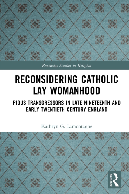 Reconsidering Catholic Lay Womanhood : Pious Transgressors in Late Nineteenth and Early Twentieth Century England, PDF eBook