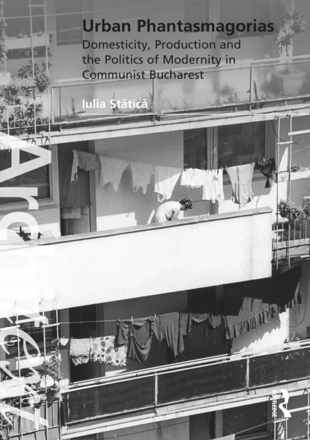 Urban Phantasmagorias : Domesticity, Production and the Politics of Modernity in Communist Bucharest, PDF eBook