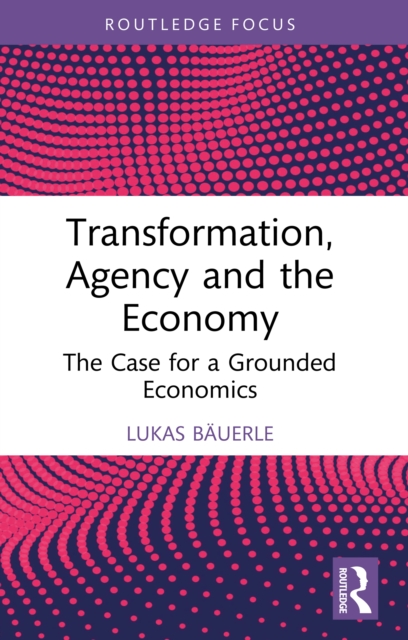 Transformation, Agency and the Economy : The Case for a Grounded Economics, PDF eBook