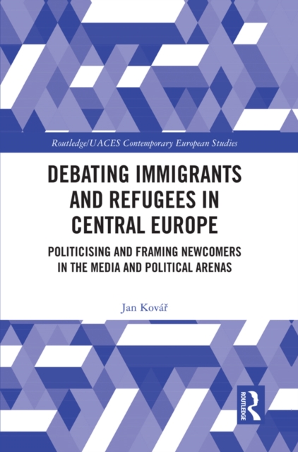 Debating Immigrants and Refugees in Central Europe : Politicising and Framing Newcomers in the Media and Political Arenas, PDF eBook