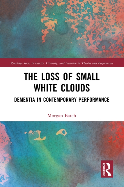 The Loss of Small White Clouds : Dementia in Contemporary Performance, PDF eBook