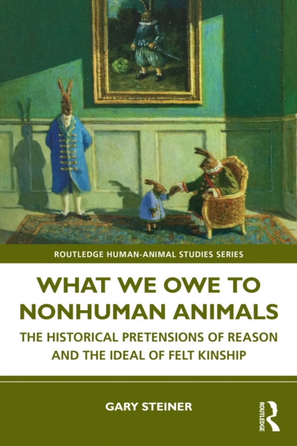What We Owe to Nonhuman Animals : The Historical Pretensions of Reason and the Ideal of Felt Kinship, PDF eBook