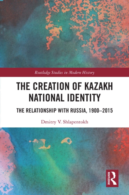 The Creation of Kazakh National Identity : The Relationship with Russia, 1900-2015, EPUB eBook