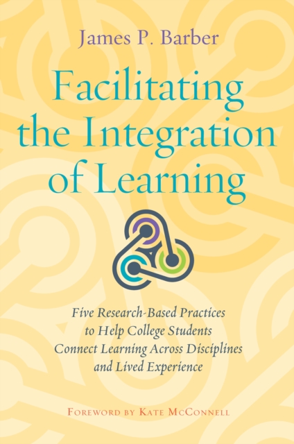 Facilitating the Integration of Learning : Five Research-Based Practices to Help College Students Connect Learning Across Disciplines and Lived Experience, PDF eBook